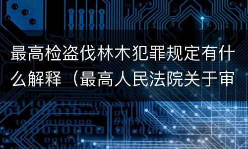 最高检盗伐林木犯罪规定有什么解释（最高人民法院关于审理盗伐林木案件）