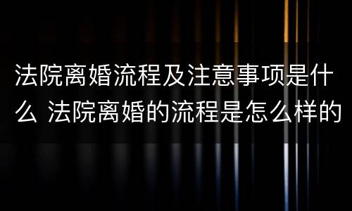 法院离婚流程及注意事项是什么 法院离婚的流程是怎么样的,要些什么材料