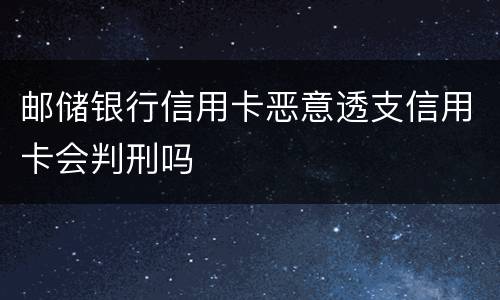 邮储银行信用卡恶意透支信用卡会判刑吗