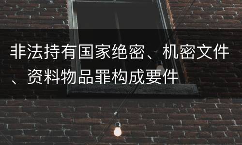 非法持有国家绝密、机密文件、资料物品罪构成要件