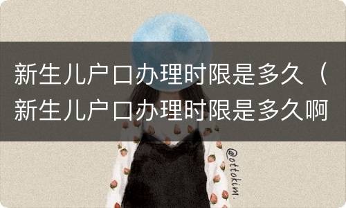 新生儿户口办理时限是多久（新生儿户口办理时限是多久啊）