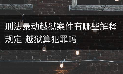 刑法暴动越狱案件有哪些解释规定 越狱算犯罪吗