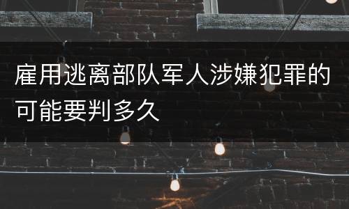 雇用逃离部队军人涉嫌犯罪的可能要判多久