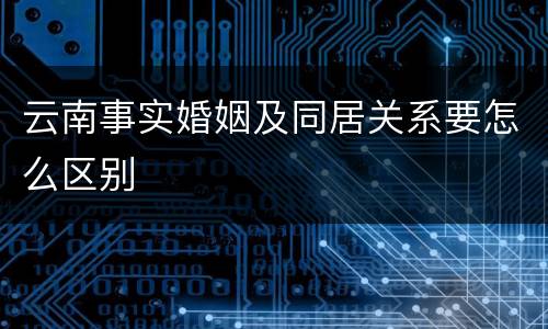 云南事实婚姻及同居关系要怎么区别