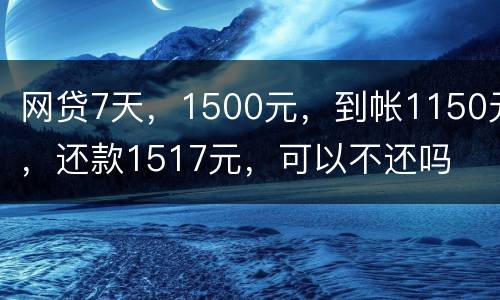 网贷7天，1500元，到帐1150元，还款1517元，可以不还吗