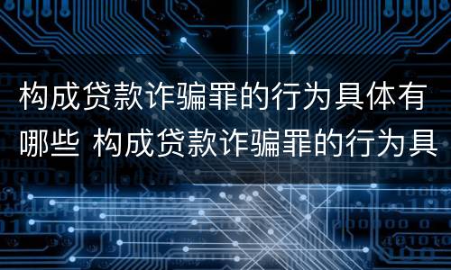 构成贷款诈骗罪的行为具体有哪些 构成贷款诈骗罪的行为具体有哪些类型