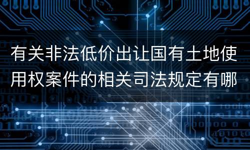 有关非法低价出让国有土地使用权案件的相关司法规定有哪些内容