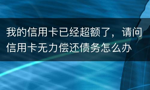 我的信用卡已经超额了，请问信用卡无力偿还债务怎么办