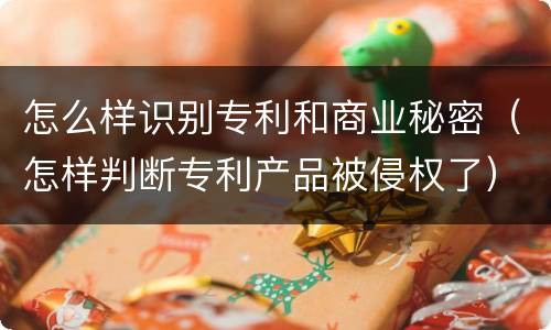 怎么样识别专利和商业秘密（怎样判断专利产品被侵权了）