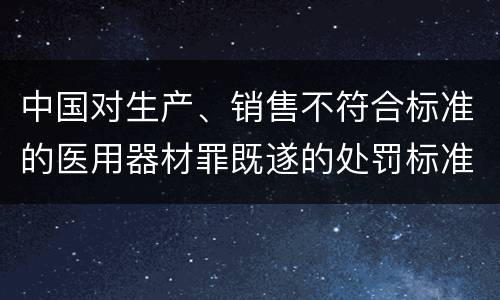 中国对生产、销售不符合标准的医用器材罪既遂的处罚标准