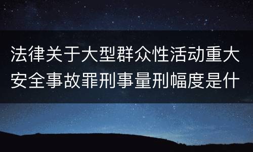 法律关于大型群众性活动重大安全事故罪刑事量刑幅度是什么