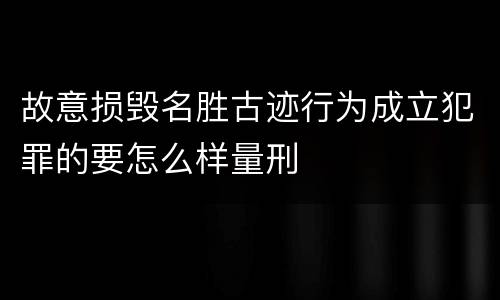 故意损毁名胜古迹行为成立犯罪的要怎么样量刑
