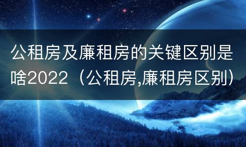 公租房及廉租房的关键区别是啥2022（公租房,廉租房区别）