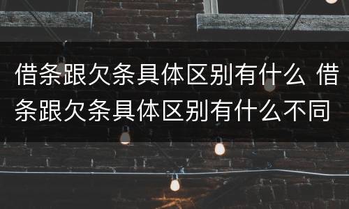 借条跟欠条具体区别有什么 借条跟欠条具体区别有什么不同