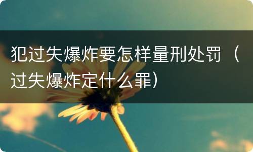 犯过失爆炸要怎样量刑处罚（过失爆炸定什么罪）