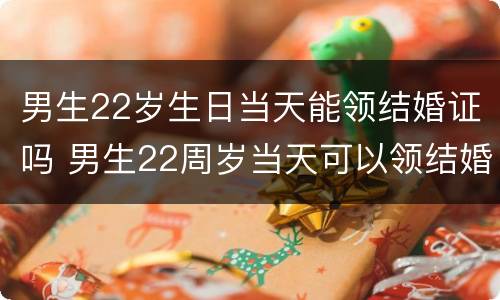 男生22岁生日当天能领结婚证吗 男生22周岁当天可以领结婚证吗