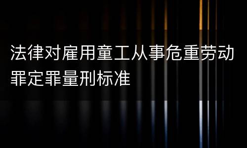 法律对雇用童工从事危重劳动罪定罪量刑标准