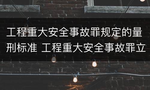 工程重大安全事故罪规定的量刑标准 工程重大安全事故罪立案标准