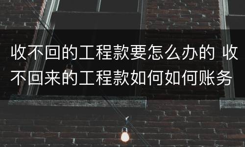 收不回的工程款要怎么办的 收不回来的工程款如何如何账务处理