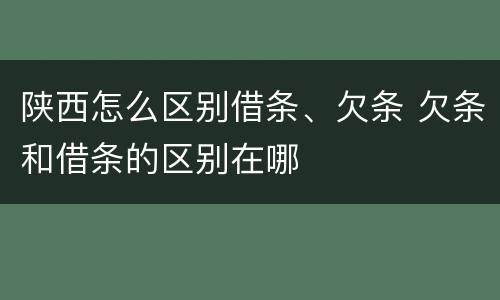陕西怎么区别借条、欠条 欠条和借条的区别在哪