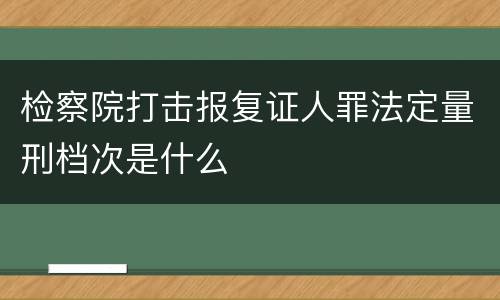 检察院打击报复证人罪法定量刑档次是什么