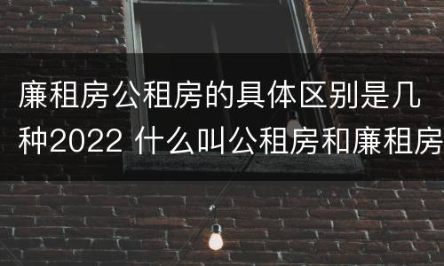 廉租房公租房的具体区别是几种2022 什么叫公租房和廉租房
