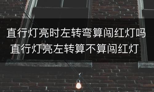 直行灯亮时左转弯算闯红灯吗 直行灯亮左转算不算闯红灯