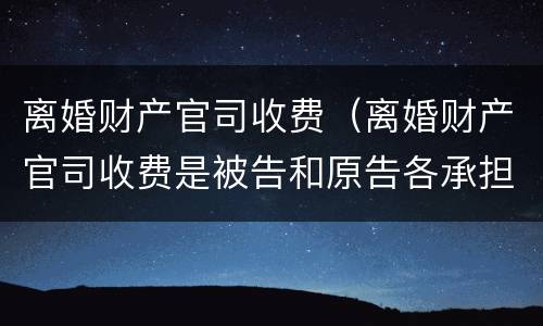 离婚财产官司收费（离婚财产官司收费是被告和原告各承担一半吗）