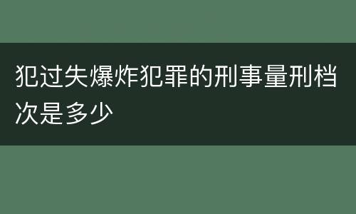 犯过失爆炸犯罪的刑事量刑档次是多少