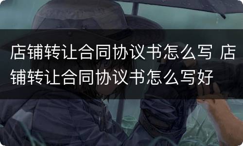 店铺转让合同协议书怎么写 店铺转让合同协议书怎么写好
