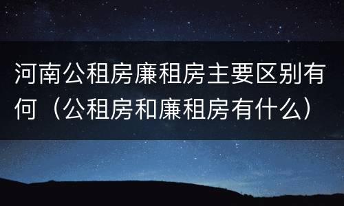 河南公租房廉租房主要区别有何（公租房和廉租房有什么）