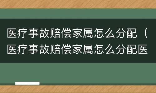 医疗事故赔偿家属怎么分配（医疗事故赔偿家属怎么分配医疗费用）