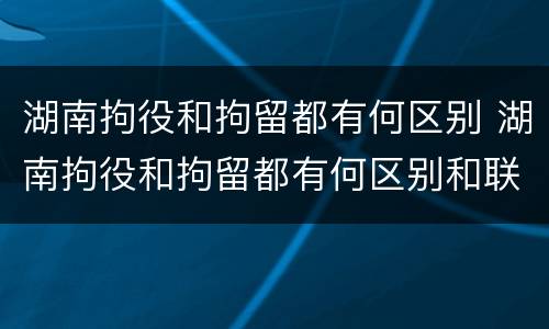 湖南拘役和拘留都有何区别 湖南拘役和拘留都有何区别和联系