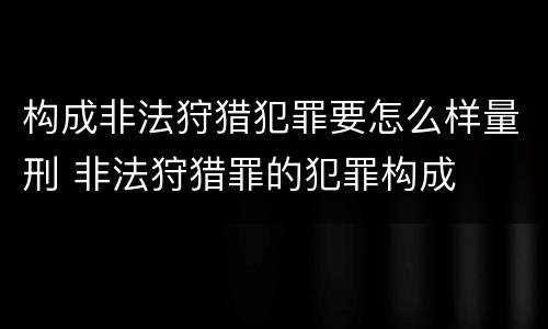 构成非法狩猎犯罪要怎么样量刑 非法狩猎罪的犯罪构成