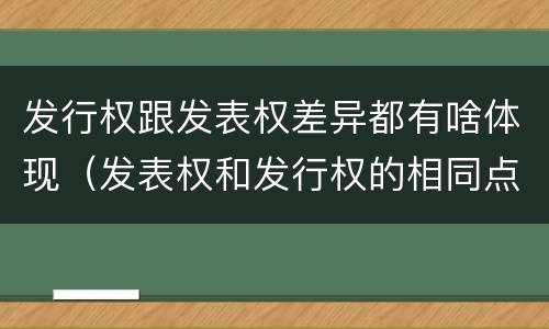 发行权跟发表权差异都有啥体现（发表权和发行权的相同点）