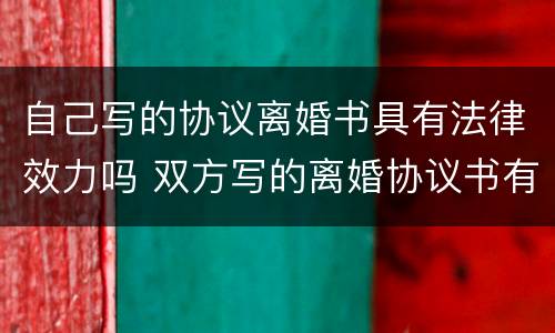 自己写的协议离婚书具有法律效力吗 双方写的离婚协议书有法律效力吗