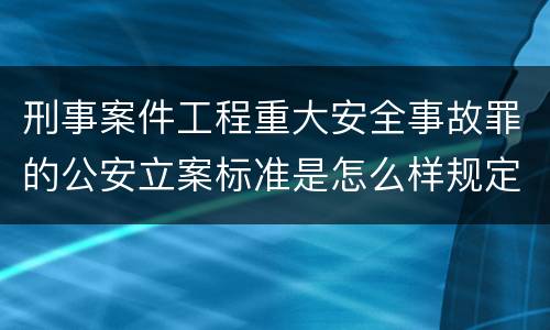 刑事案件工程重大安全事故罪的公安立案标准是怎么样规定