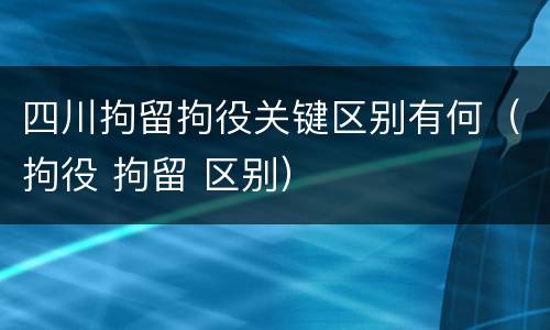 四川拘留拘役关键区别有何（拘役 拘留 区别）