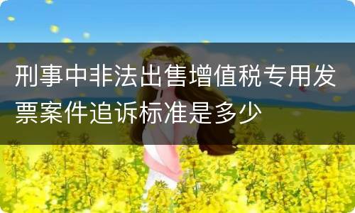刑事中非法出售增值税专用发票案件追诉标准是多少