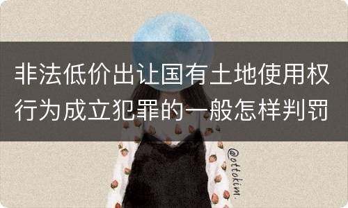 非法低价出让国有土地使用权行为成立犯罪的一般怎样判罚