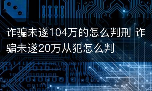 诈骗未遂104万的怎么判刑 诈骗未遂20万从犯怎么判