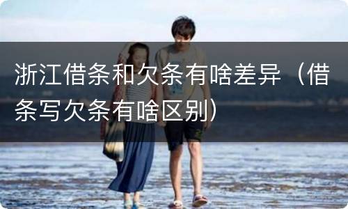 浙江借条和欠条有啥差异（借条写欠条有啥区别）