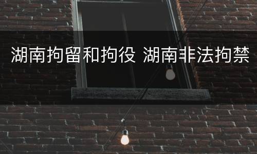 湖南拘留和拘役 湖南非法拘禁