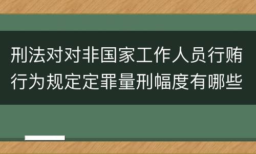 刑法对对非国家工作人员行贿行为规定定罪量刑幅度有哪些