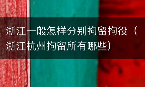 浙江一般怎样分别拘留拘役（浙江杭州拘留所有哪些）