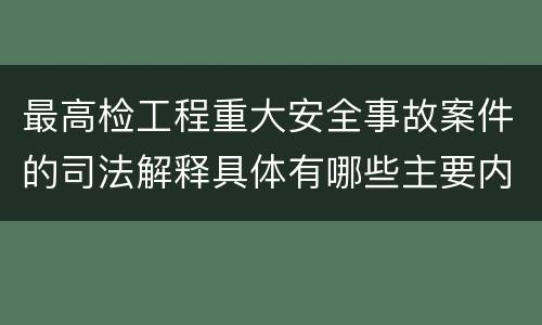 最高检工程重大安全事故案件的司法解释具体有哪些主要内容