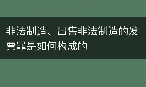 非法制造、出售非法制造的发票罪是如何构成的