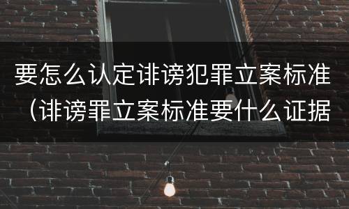 要怎么认定诽谤犯罪立案标准（诽谤罪立案标准要什么证据）