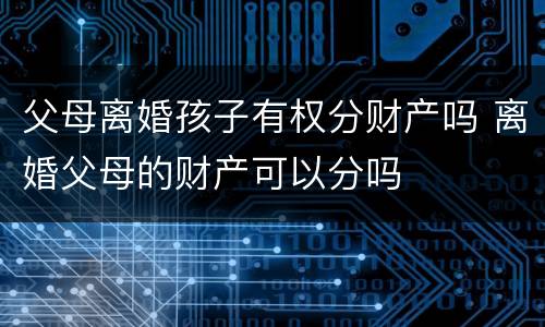 父母离婚孩子有权分财产吗 离婚父母的财产可以分吗