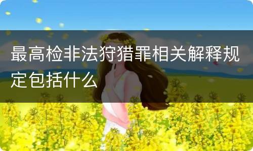 最高检非法狩猎罪相关解释规定包括什么